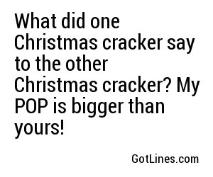 What did one Christmas cracker say to the other Christmas cracker? My POP is bigger than yours!
