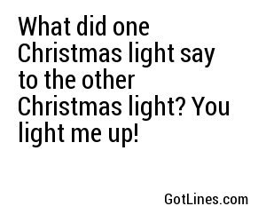 What did one Christmas light say to the other Christmas light? You light me up!
