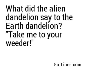 What did the alien dandelion say to the Earth dandelion? 