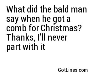 What did the bald man say when he got a comb for Christmas? Thanks, I’ll never part with it
