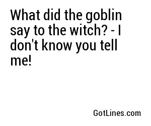 What did the goblin say to the witch? - I don't know you tell me!
