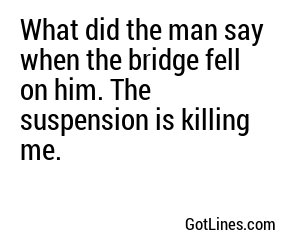 What did the man say when the bridge fell on him. The suspension is killing me.
