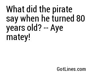 What did the pirate say when he turned 80 years old? -- Aye matey!