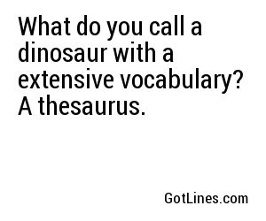 What do you call a dinosaur with a extensive vocabulary? A thesaurus.
