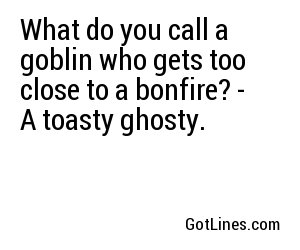 What do you call a goblin who gets too close to a bonfire? - A toasty ghosty.
