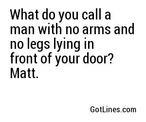 What do you call a man with no arms and no legs lying in front of your door? Matt.
