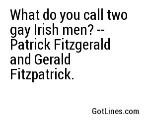 What do you call two gay Irish men? -- Patrick Fitzgerald and Gerald Fitzpatrick.
