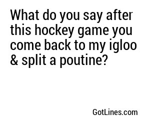 What do you say after this hockey game you come back to my igloo & split a poutine?
