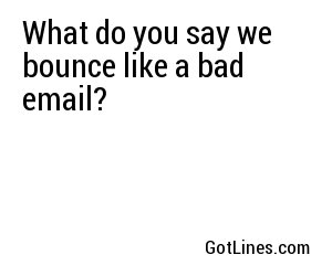 What do you say we bounce like a bad email?
