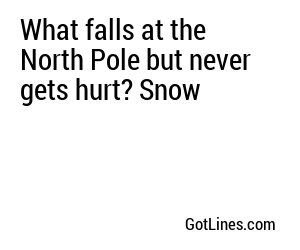 What falls at the North Pole but never gets hurt? Snow
