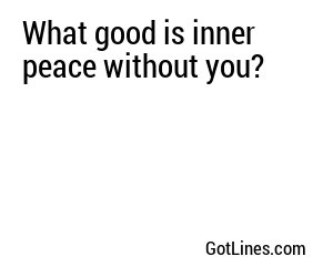 What good is inner peace without you?
