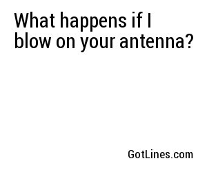 What happens if I blow on your antenna?