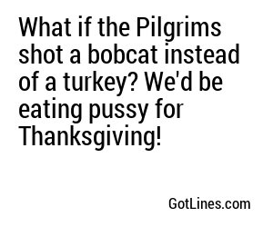 What if the Pilgrims shot a bobcat instead of a turkey? We'd be eating pussy for Thanksgiving!
