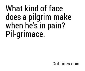 What kind of face does a pilgrim make when he's in pain? Pil-grimace.
