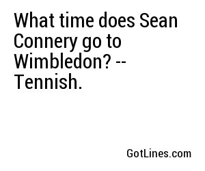 What time does Sean Connery go to Wimbledon? -- Tennish.