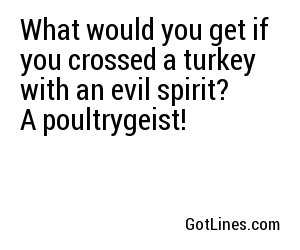 What would you get if you crossed a turkey with an evil spirit? A poultrygeist!
