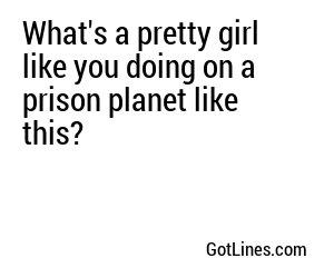 What's a pretty girl like you doing on a prison planet like this?
