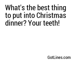 What's the best thing to put into Christmas dinner? Your teeth!
