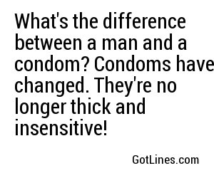 What's the difference between a man and a condom? Condoms have changed. They're no longer thick and insensitive! 