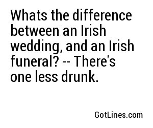 Whats the difference between an Irish wedding, and an Irish funeral? -- There's one less drunk.
