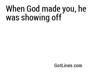 When God made you, he was showing off
