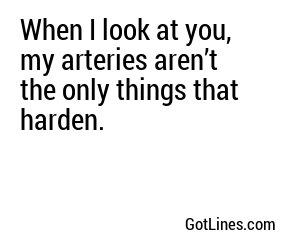 When I look at you, my arteries aren’t the only things that harden.
