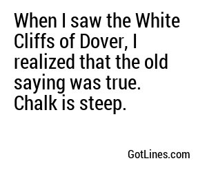 When I saw the White Cliffs of Dover, I realized that the old saying was true. Chalk is steep.
