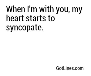 When I'm with you, my heart starts to syncopate.
