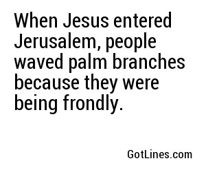 When Jesus entered Jerusalem, people waved palm branches because they were being frondly.
