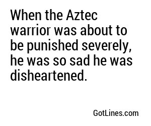 When the Aztec warrior was about to be punished severely, he was so sad he was disheartened.
