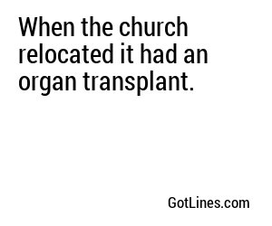 When the church relocated it had an organ transplant.
