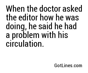 When the doctor asked the editor how he was doing, he said he had a problem with his circulation.
