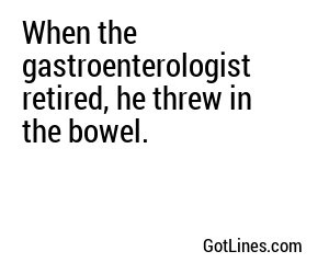 When the gastroenterologist retired, he threw in the bowel.
