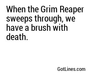 When the Grim Reaper sweeps through, we have a brush with death.
