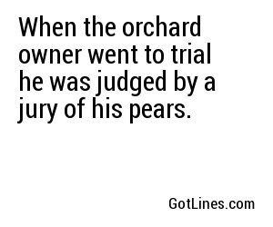 When the orchard owner went to trial he was judged by a jury of his pears.
