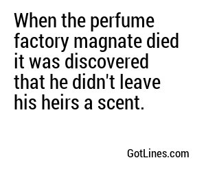 When the perfume factory magnate died it was discovered that he didn't leave his heirs a scent.
