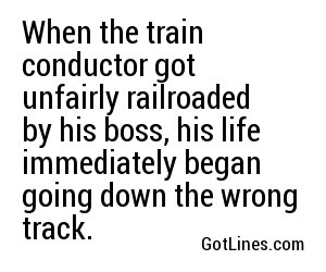 When the train conductor got unfairly railroaded by his boss, his life immediately began going down the wrong track.
