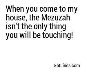 When you come to my house, the Mezuzah isn't the only thing you will be touching!
