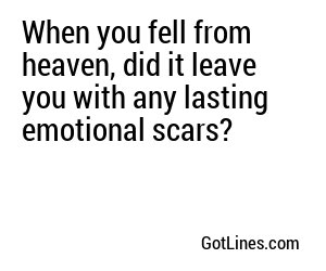 When you fell from heaven, did it leave you with any lasting emotional scars?
