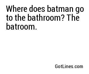 Where does batman go to the bathroom? The batroom.
