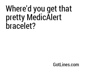 Where'd you get that pretty MedicAlert bracelet?
