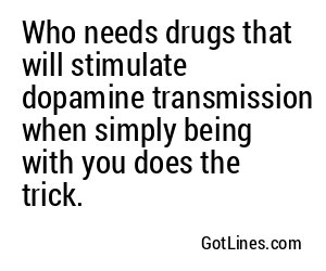 Who needs drugs that will stimulate dopamine transmission when simply being with you does the trick.