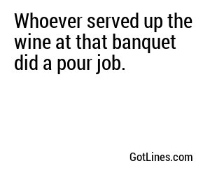 Whoever served up the wine at that banquet did a pour job.
