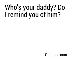 Who's your daddy? Do I remind you of him?
