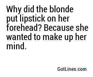 Why did the blonde put lipstick on her forehead? Because she wanted to make up her mind. 