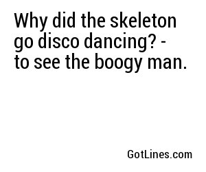 Why did the skeleton go disco dancing? - to see the boogy man.
