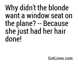 Why didn't the blonde want a window seat on the plane? -- Because she just had her hair done!