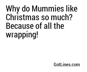 Why do Mummies like Christmas so much? Because of all the wrapping!