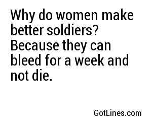 Why do women make better soldiers? Because they can bleed for a week and not die. 