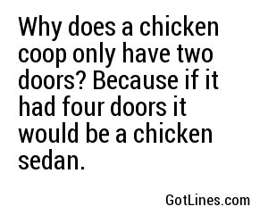 Why does a chicken coop only have two doors? Because if it had four doors it would be a chicken sedan.
